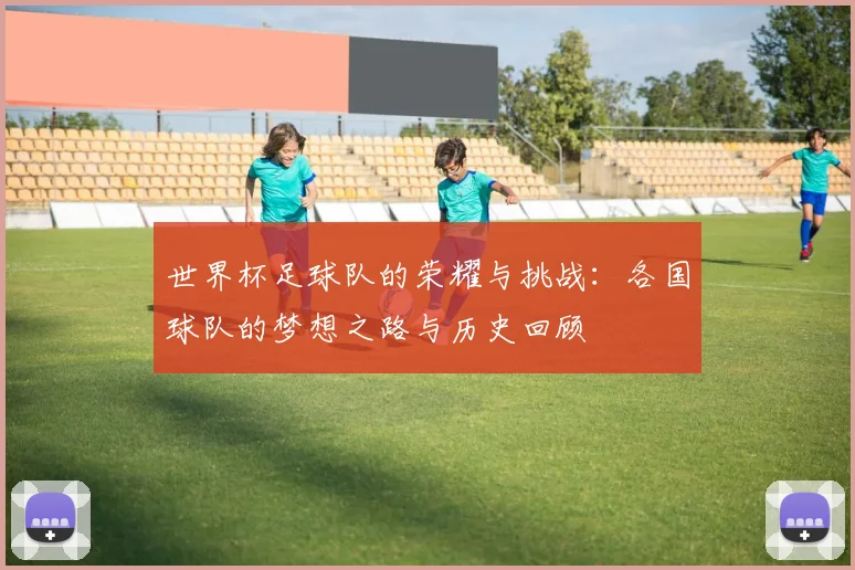世界杯足球队的荣耀与挑战：各国球队的梦想之路与历史回顾