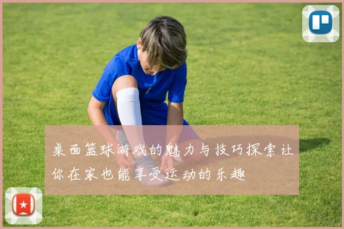桌面篮球游戏的魅力与技巧探索让你在家也能享受运动的乐趣