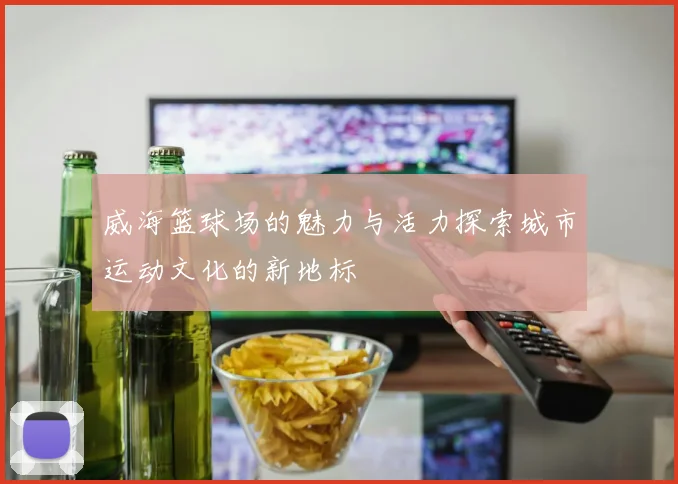 威海篮球场的魅力与活力探索城市运动文化的新地标