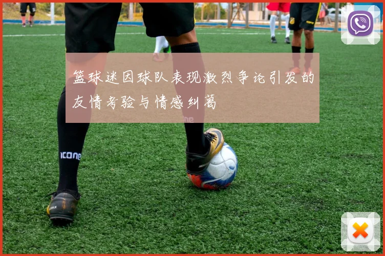 篮球迷因球队表现激烈争论引发的友情考验与情感纠葛