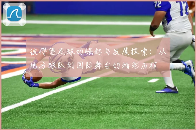 彼得堡足球的崛起与发展探索：从地方球队到国际舞台的精彩历程