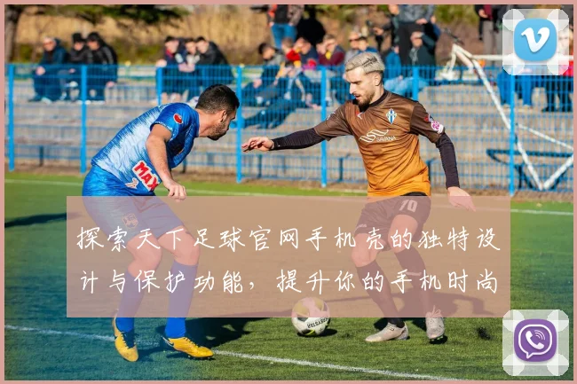 探索天下足球官网手机壳的独特设计与保护功能，提升你的手机时尚与安全感