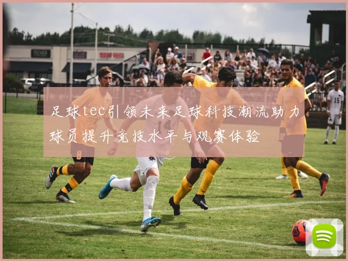 足球tec引领未来足球科技潮流助力球员提升竞技水平与观赛体验