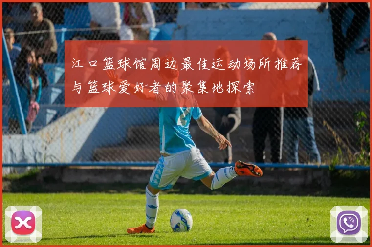 江口篮球馆周边最佳运动场所推荐与篮球爱好者的聚集地探索