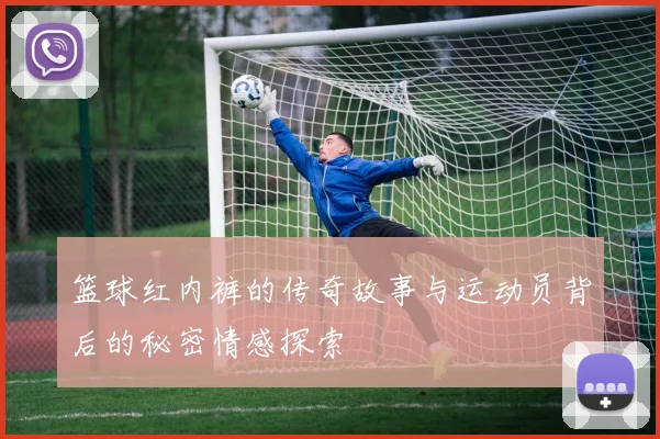 篮球红内裤的传奇故事与运动员背后的秘密情感探索