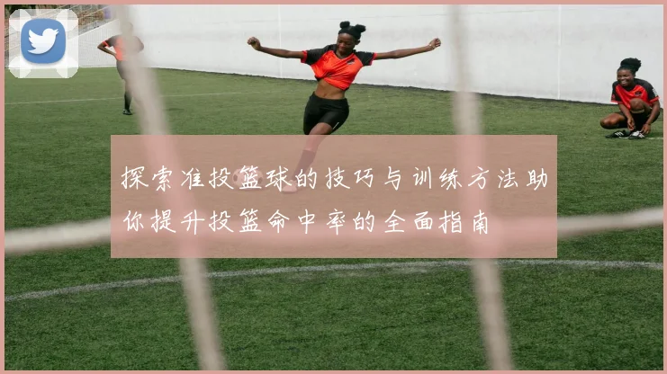 探索准投篮球的技巧与训练方法助你提升投篮命中率的全面指南