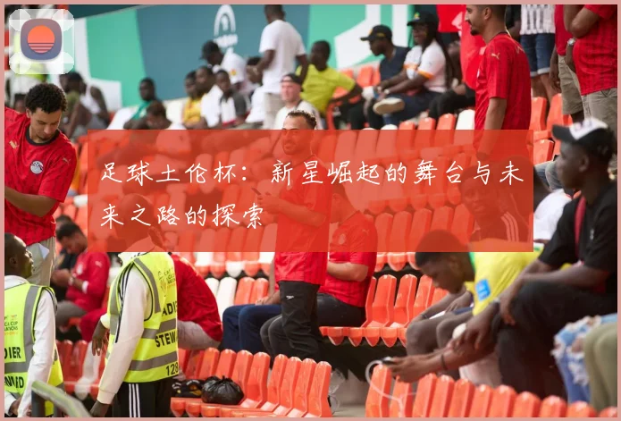 足球土伦杯：新星崛起的舞台与未来之路的探索