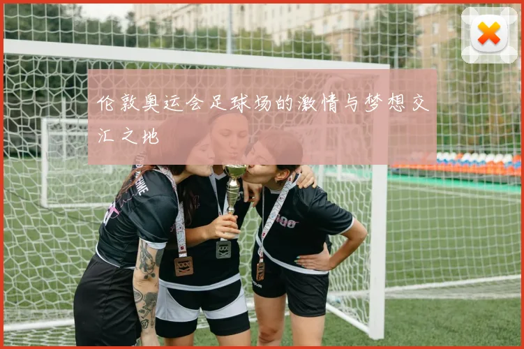 伦敦奥运会足球场的激情与梦想交汇之地