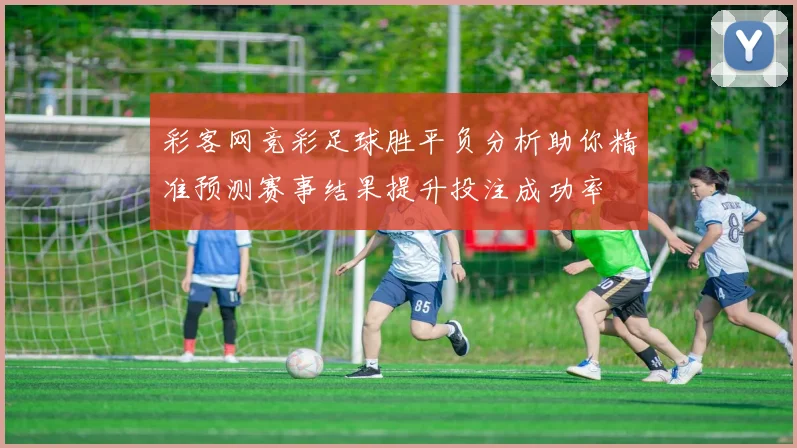 彩客网竞彩足球胜平负分析助你精准预测赛事结果提升投注成功率