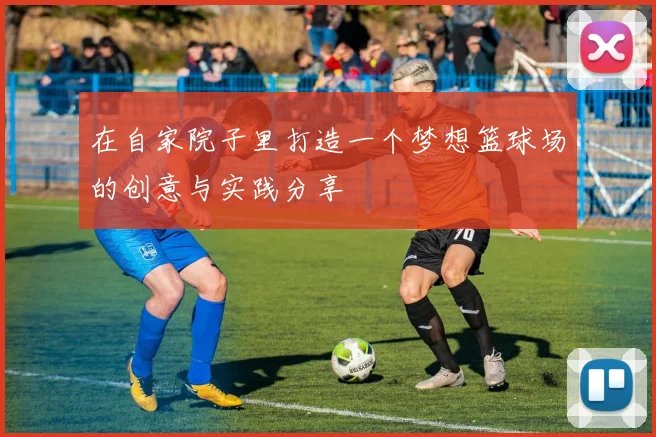 在自家院子里打造一个梦想篮球场的创意与实践分享
