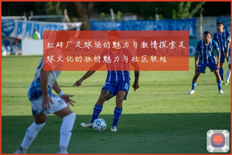 红砖厂足球场的魅力与激情探索足球文化的独特魅力与社区联结
